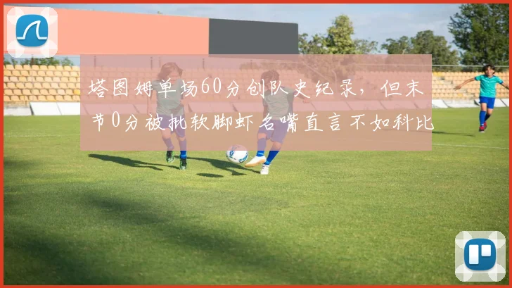 塔图姆单场60分创队史纪录，但末节0分被批软脚虾名嘴直言不如科比