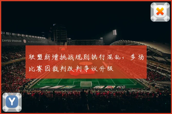 联盟新增挑战规则执行混乱，多场比赛因裁判改判争议升级
