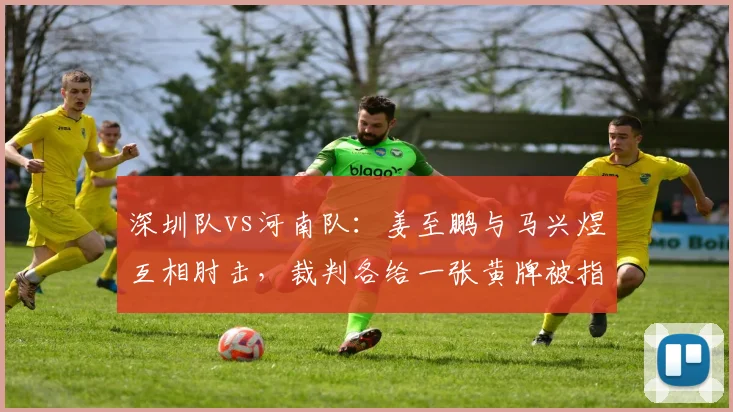 深圳队vs河南队：姜至鹏与马兴煜互相肘击，裁判各给一张黄牌被指和稀泥
