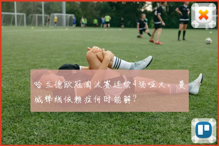 哈兰德欧冠淘汰赛连续4场哑火，曼城锋线依赖症何时能解？