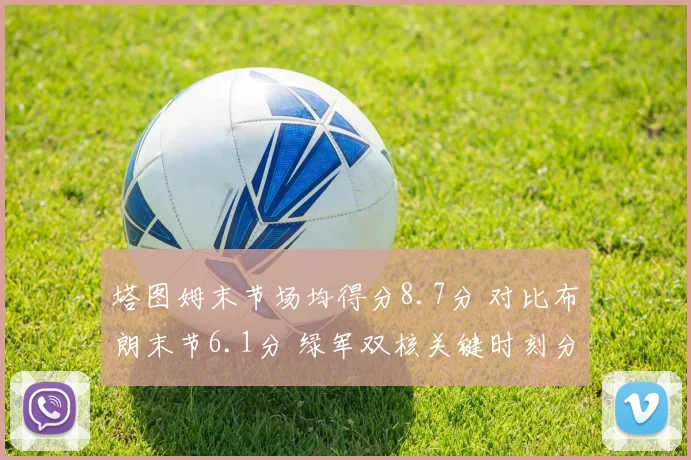 塔图姆末节场均得分8.7分 对比布朗末节6.1分 绿军双核关键时刻分化