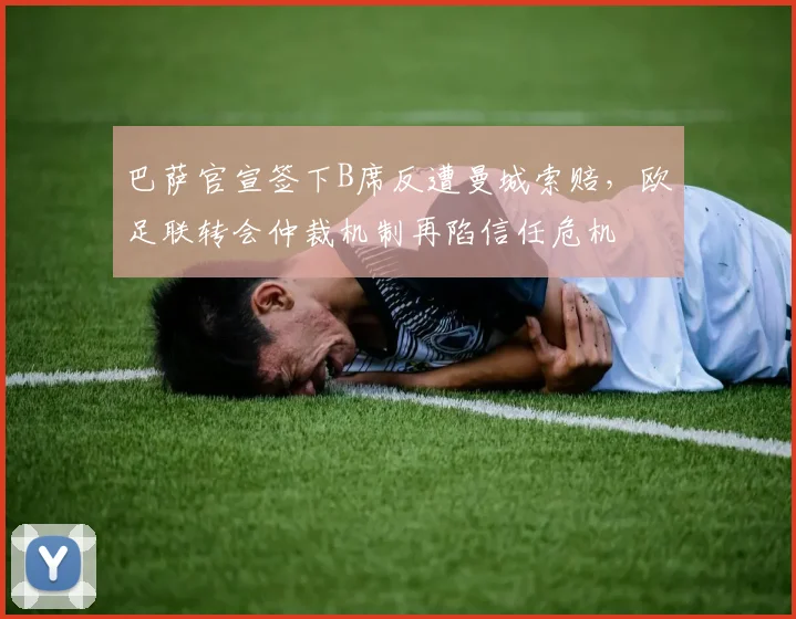巴萨官宣签下B席反遭曼城索赔，欧足联转会仲裁机制再陷信任危机