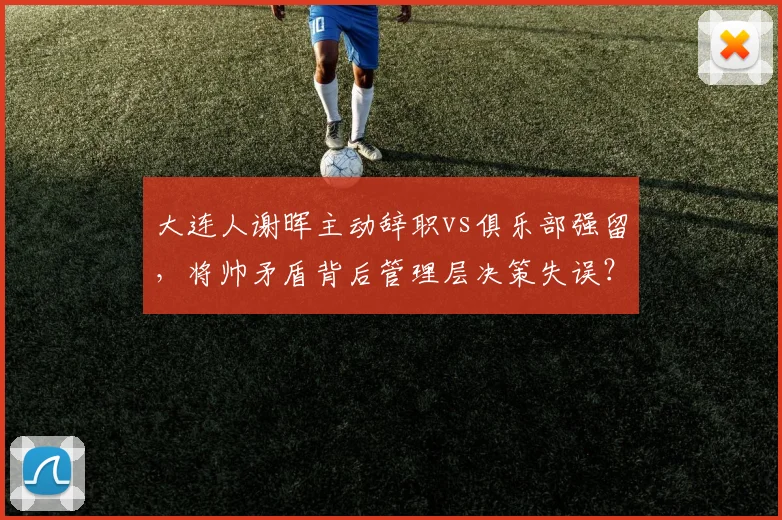 大连人谢晖主动辞职vs俱乐部强留，将帅矛盾背后管理层决策失误？