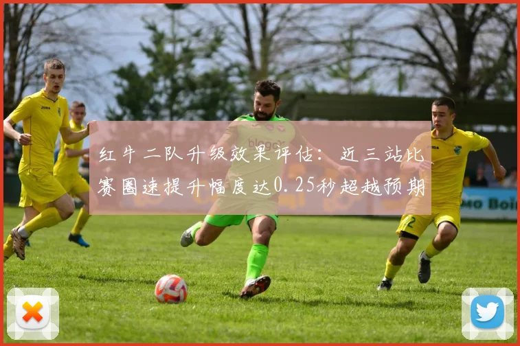 红牛二队升级效果评估：近三站比赛圈速提升幅度达0.25秒超越预期