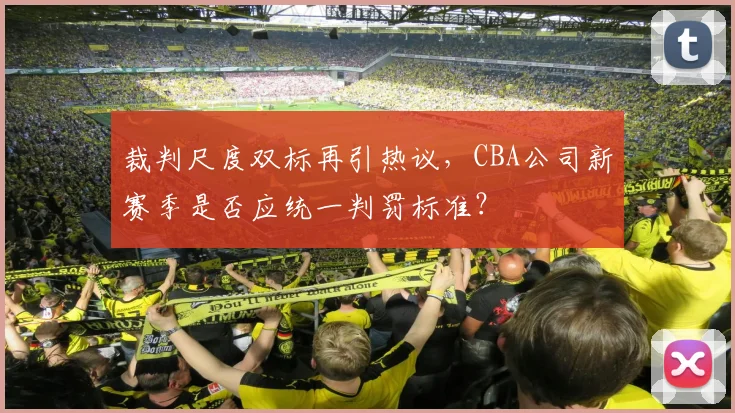 裁判尺度双标再引热议，CBA公司新赛季是否应统一判罚标准？