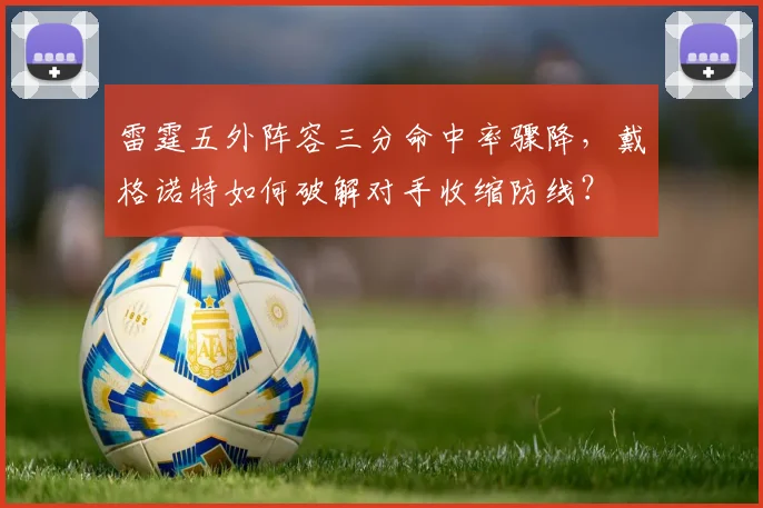 雷霆五外阵容三分命中率骤降，戴格诺特如何破解对手收缩防线？