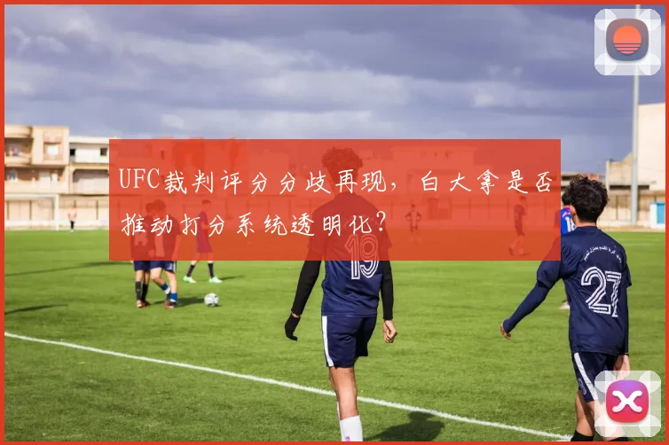 UFC裁判评分分歧再现，白大拿是否推动打分系统透明化？